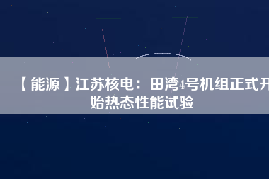 【能源】江蘇核電：田灣4號(hào)機(jī)組正式開(kāi)始熱態(tài)性能試驗(yàn)