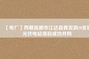 【電廠】西藏昌都市江達縣青泥洞20兆瓦光伏電站項目成功并網(wǎng)