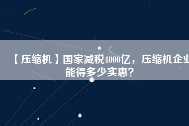 【壓縮機】國家減稅4000億，壓縮機企業(yè)能得多少實惠？