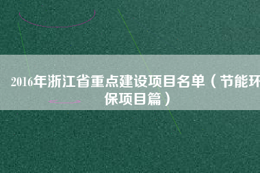 2016年浙江省重點建設(shè)項目名單（節(jié)能環(huán)保項目篇）