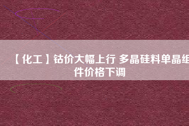 【化工】鈷價大幅上行 多晶硅料單晶組件價格下調(diào)