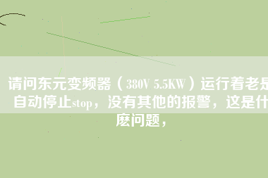 請(qǐng)問東元變頻器（380V 5.5KW）運(yùn)行著老是自動(dòng)停止stop，沒有其他的報(bào)警，這是什麼問題，