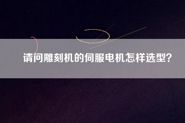 請問雕刻機的伺服電機怎樣選型？