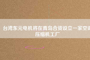 臺灣東元電機(jī)將在青島合資設(shè)立一家空調(diào)壓縮機(jī)工廠