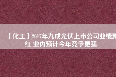 【化工】2017年九成光伏上市公司業(yè)績飄紅 業(yè)內(nèi)預計今年競爭更猛