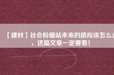 【建材】社會粉磨站未來的路應(yīng)該怎么走，這篇文章一定要看！