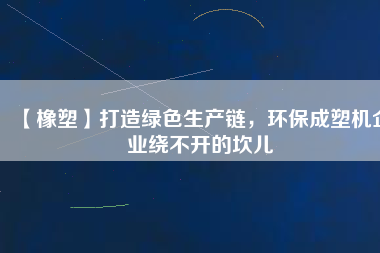 【橡塑】打造綠色生產(chǎn)鏈，環(huán)保成塑機(jī)企業(yè)繞不開的坎兒