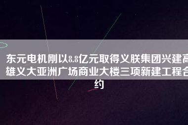 東元電機(jī)剛以8.8億元取得義朕集團(tuán)興建高雄義大亞洲廣場(chǎng)商業(yè)大樓三項(xiàng)新建工程合約