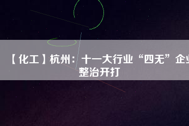 【化工】杭州：十一大行業(yè)“四無(wú)”企業(yè)整治開(kāi)打