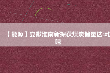 【能源】安徽淮南新探獲煤炭儲量達(dá)48億噸