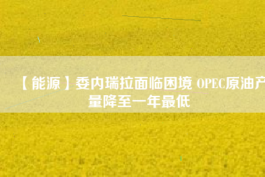 【能源】委內(nèi)瑞拉面臨困境 OPEC原油產(chǎn)量降至一年最低