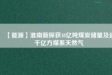 【能源】淮南新探獲48億噸煤炭?jī)?chǔ)量及近千億方煤系天然氣