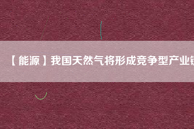 【能源】我國天然氣將形成競爭型產(chǎn)業(yè)鏈