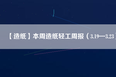 【造紙】本周造紙輕工周報(bào)（3.19—3.23）