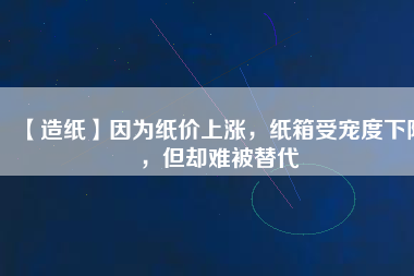 【造紙】因?yàn)榧垉r(jià)上漲，紙箱受寵度下降，但卻難被替代