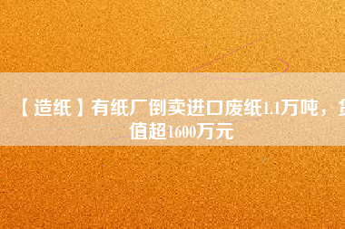 【造紙】有紙廠倒賣進(jìn)口廢紙1.1萬噸，貨值超1600萬元