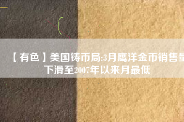 【有色】美國(guó)鑄幣局:3月鷹洋金幣銷(xiāo)售量下滑至2007年以來(lái)月最低