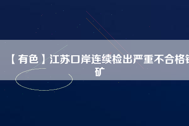 【有色】江蘇口岸連續(xù)檢出嚴重不合格鉛礦