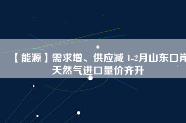 【能源】需求增、供應(yīng)減 1-2月山東口岸天然氣進(jìn)口量?jī)r(jià)齊升