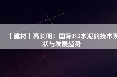 【建材】高長明：國際32.5水泥的技術(shù)現(xiàn)狀與發(fā)展趨勢