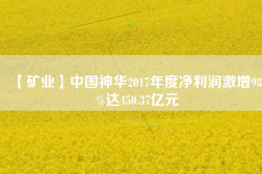 【礦業(yè)】中國神華2017年度凈利潤激增98.3%達450.37億元