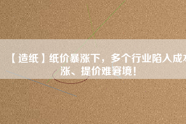 【造紙】紙價暴漲下，多個行業(yè)陷入成本漲、提價難窘境！