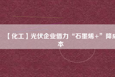 【化工】光伏企業(yè)借力“石墨烯+”降成本