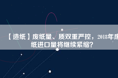 【造紙】廢紙量、質(zhì)雙重嚴控，2018年廢紙進口量將繼續(xù)緊縮？