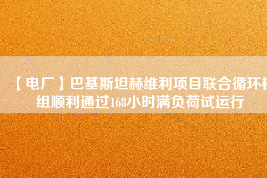 【電廠】巴基斯坦赫維利項(xiàng)目聯(lián)合循環(huán)機(jī)組順利通過168小時滿負(fù)荷試運(yùn)行