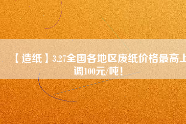 【造紙】3.27全國各地區(qū)廢紙價格最高上調(diào)100元/噸！