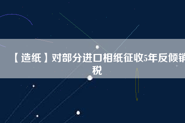 【造紙】對部分進口相紙征收5年反傾銷稅