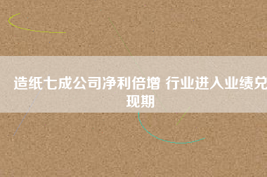 造紙七成公司凈利倍增 行業(yè)進(jìn)入業(yè)績(jī)兌現(xiàn)期