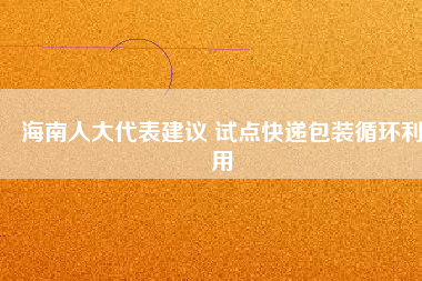 海南人大代表建議 試點(diǎn)快遞包裝循環(huán)利用