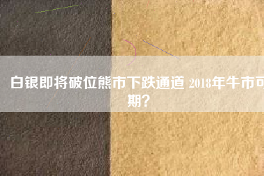 白銀即將破位熊市下跌通道 2018年牛市可期？