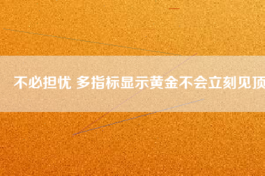 不必?fù)?dān)憂(yōu) 多指標(biāo)顯示黃金不會(huì)立刻見(jiàn)頂