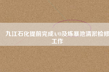 九江石化提前完成A/O及煉暴池清淤檢修工作