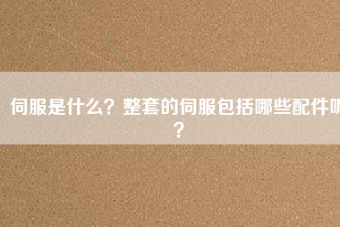 伺服是什么？整套的伺服包括哪些配件呢？