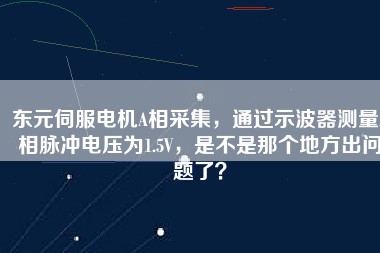 東元伺服電機A相采集，通過示波器測量A相脈沖電壓為1.5V，是不是那個地方出問題了？