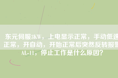 東元伺服3KW，上電顯示正常，手動低速正常，開自動，開始正常后突然反轉(zhuǎn)報警AL-11，停止工作是什么原因？