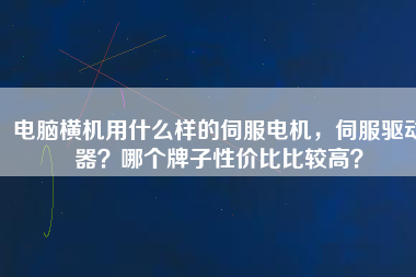 電腦橫機用什么樣的伺服電機，伺服驅(qū)動器？哪個牌子性價比比較高？