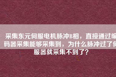 采集東元伺服電機脈沖B相，直接通過編碼器采集能夠采集到，為什么脈沖過了伺服器就采集不到了？