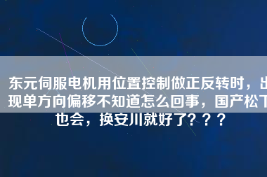 東元伺服電機用位置控制做正反轉(zhuǎn)時，出現(xiàn)單方向偏移不知道怎么回事，國產(chǎn)松下也會，換安川就好了？？？