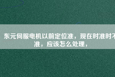 東元伺服電機(jī)以前定位準(zhǔn)，現(xiàn)在時(shí)準(zhǔn)時(shí)不準(zhǔn)，應(yīng)該怎么處理，