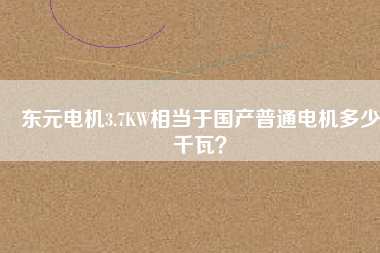 東元電機(jī)3.7KW相當(dāng)于國產(chǎn)普通電機(jī)多少千瓦？