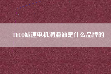 TECO減速電機(jī)潤滑油是什么品牌的