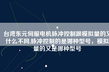 臺灣東元伺服電機脈沖控制跟模擬量的又什么不同,脈沖控制的是哪種型號，模擬量的又是哪種型號