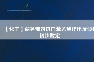 【化工】商務(wù)部對(duì)進(jìn)口苯乙烯作出反傾銷(xiāo)初步裁定