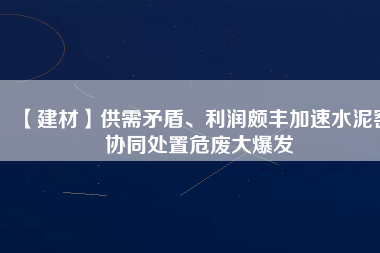 【建材】供需矛盾、利潤(rùn)頗豐加速水泥窯協(xié)同處置危廢大爆發(fā)