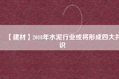 【建材】2018年水泥行業(yè)或?qū)⑿纬伤拇蠊沧R