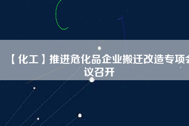 【化工】推進(jìn)?；菲髽I(yè)搬遷改造專項會議召開